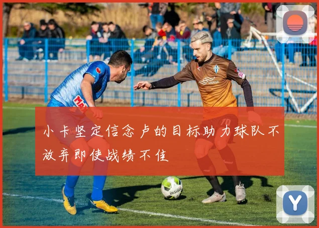 小卡坚定信念卢的目标助力球队不放弃即使战绩不佳