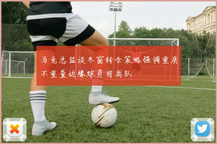 马竞总监谈冬窗转会策略强调重质不重量边缘球员将离队