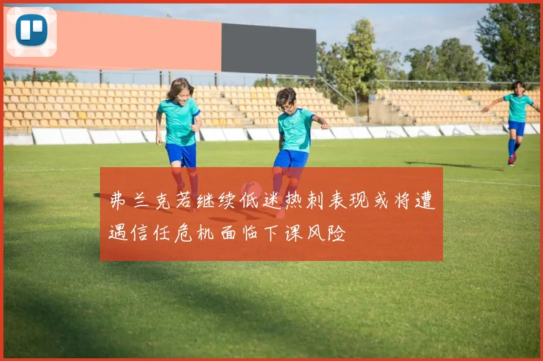 弗兰克若继续低迷热刺表现或将遭遇信任危机面临下课风险