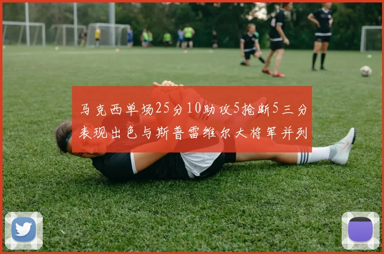 马克西单场25分10助攻5抢断5三分表现出色与斯普雷维尔大将军并列NBA历史第一