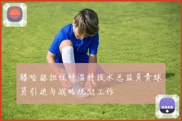滕哈赫担任特温特技术总监负责球员引进与战略规划工作
