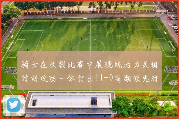 骑士在收割比赛中展现统治力关键时刻攻防一体打出11-0高潮领先对手6分