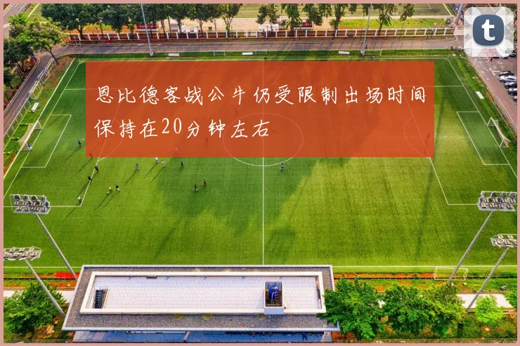 恩比德客战公牛仍受限制出场时间保持在20分钟左右