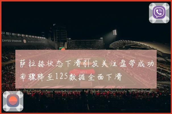 萨拉赫状态下滑引发关注盘带成功率骤降至125数据全面下滑