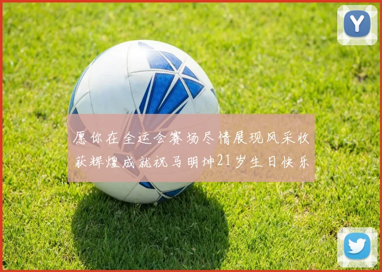 愿你在全运会赛场尽情展现风采收获辉煌成就祝马明坤21岁生日快乐