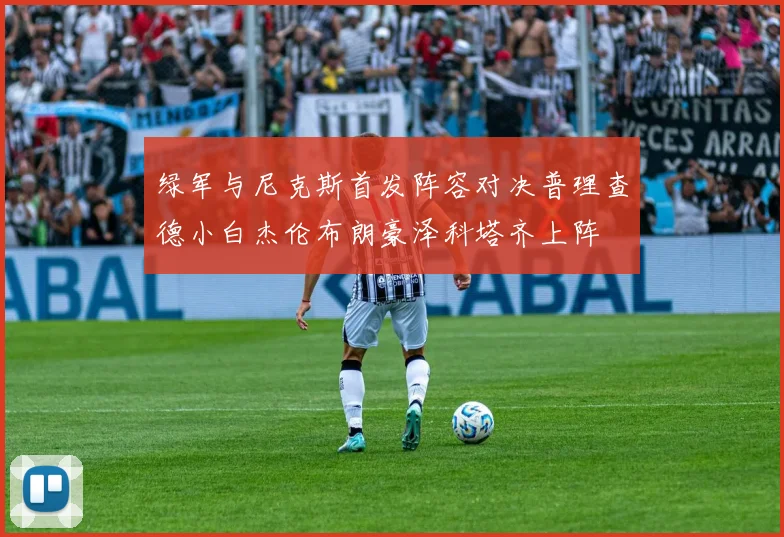 绿军与尼克斯首发阵容对决普理查德小白杰伦布朗豪泽科塔齐上阵