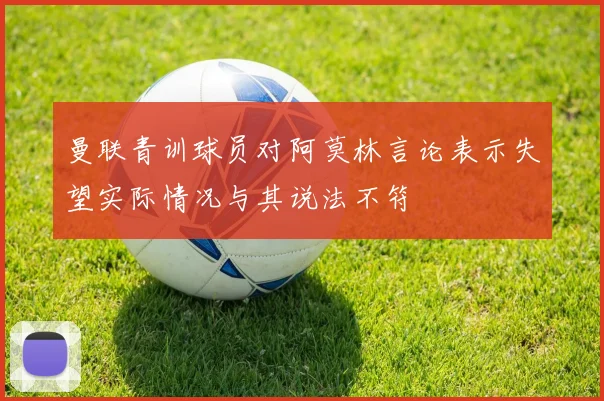 曼联青训球员对阿莫林言论表示失望实际情况与其说法不符