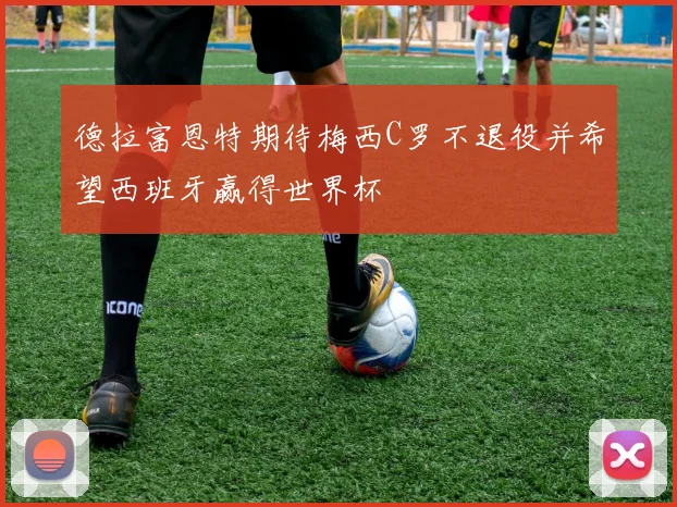 德拉富恩特期待梅西C罗不退役并希望西班牙赢得世界杯
