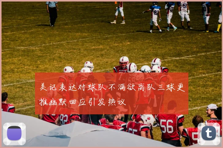 美记表达对球队不满欲离队三球更推幽默回应引发热议