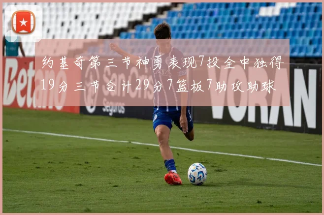 约基奇第三节神勇表现7投全中独得19分三节合计29分7篮板7助攻助球队强势反弹
