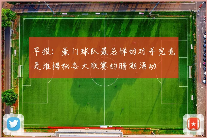 早报：豪门球队最忌惮的对手究竟是谁揭秘各大联赛的暗潮涌动