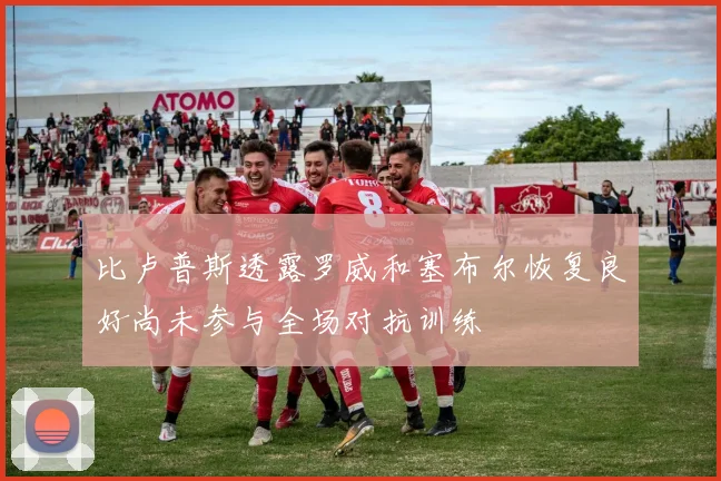 比卢普斯透露罗威和塞布尔恢复良好尚未参与全场对抗训练