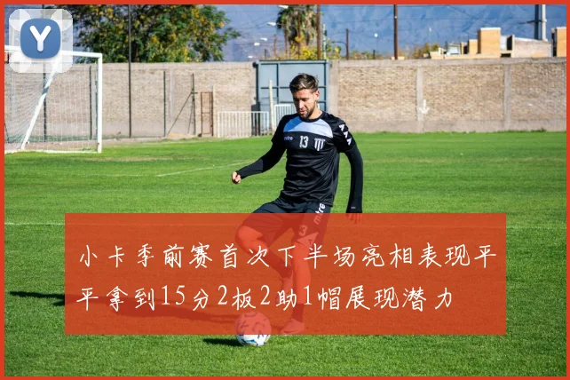 小卡季前赛首次下半场亮相表现平平拿到15分2板2助1帽展现潜力