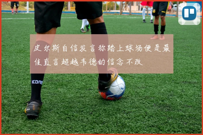 皮尔斯自信发言称踏上球场便是最佳直言超越韦德的信念不改