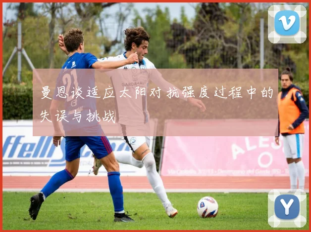 曼恩谈适应太阳对抗强度过程中的失误与挑战