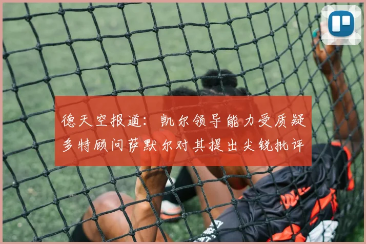 德天空报道：凯尔领导能力受质疑多特顾问萨默尔对其提出尖锐批评