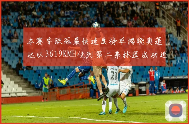 本赛季欧冠最快速度榜单揭晓奥蓬达以3619KMH位列第二弗林蓬成功进军前十