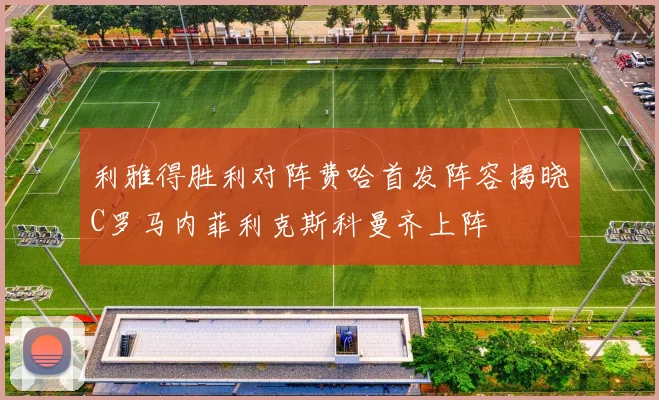 利雅得胜利对阵费哈首发阵容揭晓C罗马内菲利克斯科曼齐上阵