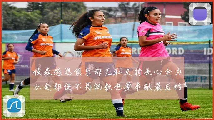 侯森感恩俱乐部无私支持决心全力以赴即使不再执教也要奉献最后的热情