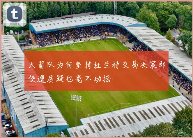火箭队为何坚持杜兰特交易决策即使遭质疑也毫不动摇