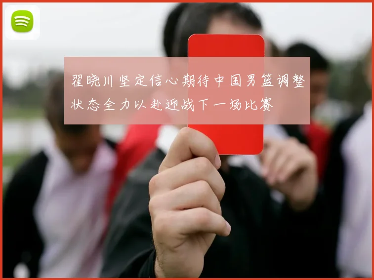 翟晓川坚定信心期待中国男篮调整状态全力以赴迎战下一场比赛
