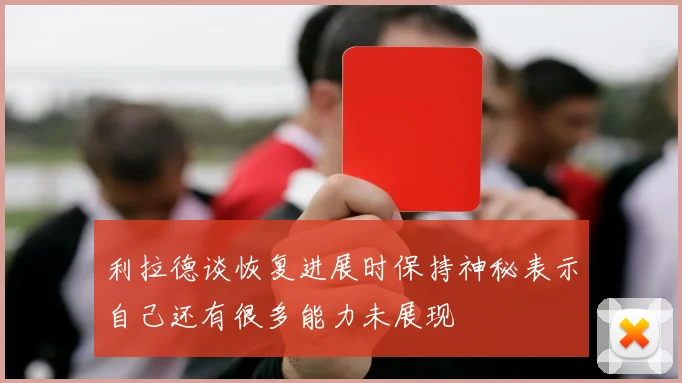 利拉德谈恢复进展时保持神秘表示自己还有很多能力未展现