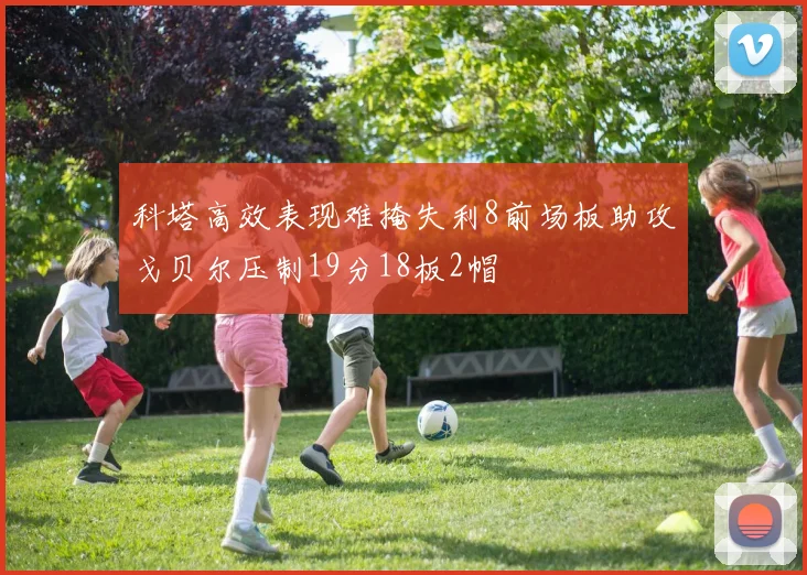 科塔高效表现难掩失利8前场板助攻戈贝尔压制19分18板2帽