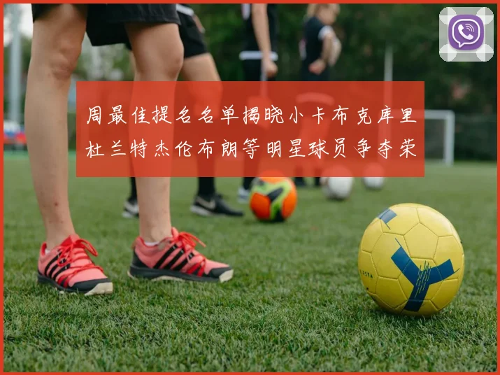 周最佳提名名单揭晓小卡布克库里杜兰特杰伦布朗等明星球员争夺荣誉