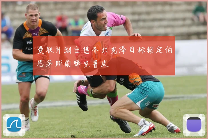 曼联计划出售齐尔克泽目标锁定伯恩茅斯前锋克鲁皮