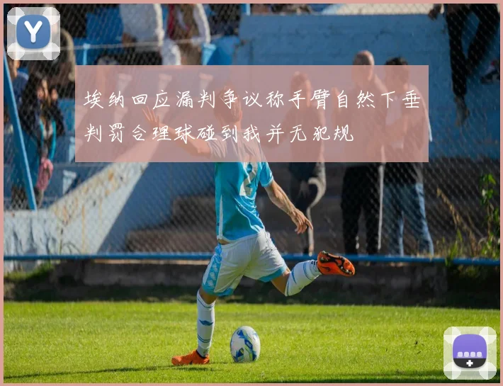 埃纳回应漏判争议称手臂自然下垂判罚合理球碰到我并无犯规