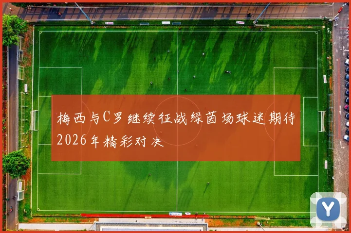 梅西与C罗继续征战绿茵场球迷期待2026年精彩对决