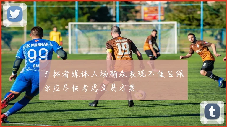 开拓者媒体人杨瀚森表现不佳吕佩尔应尽快考虑交易方案