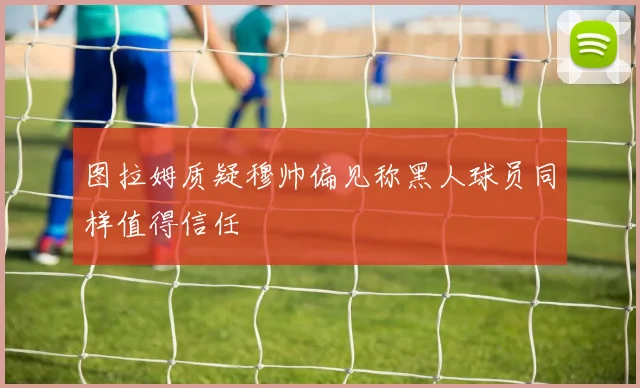 图拉姆质疑穆帅偏见称黑人球员同样值得信任