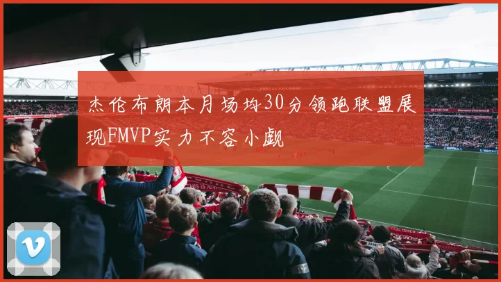 杰伦布朗本月场均30分领跑联盟展现FMVP实力不容小觑