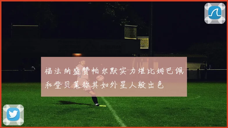 福法纳盛赞帕尔默实力堪比姆巴佩和登贝莱称其如外星人般出色