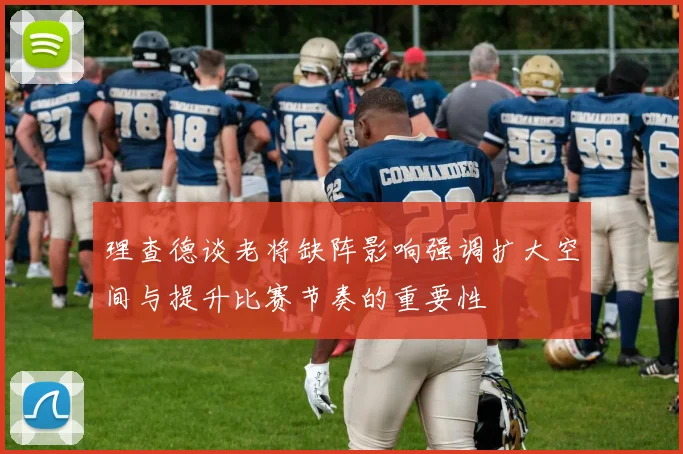 理查德谈老将缺阵影响强调扩大空间与提升比赛节奏的重要性