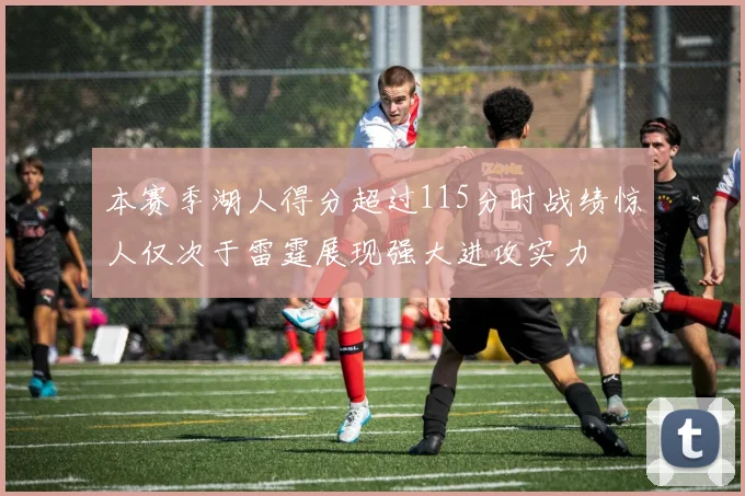 本赛季湖人得分超过115分时战绩惊人仅次于雷霆展现强大进攻实力