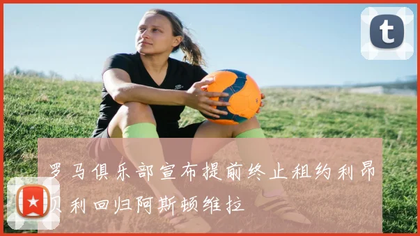 罗马俱乐部宣布提前终止租约利昂贝利回归阿斯顿维拉
