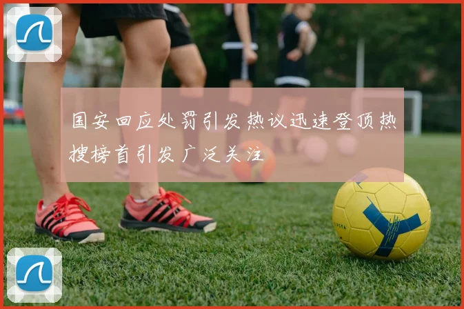 国安回应处罚引发热议迅速登顶热搜榜首引发广泛关注