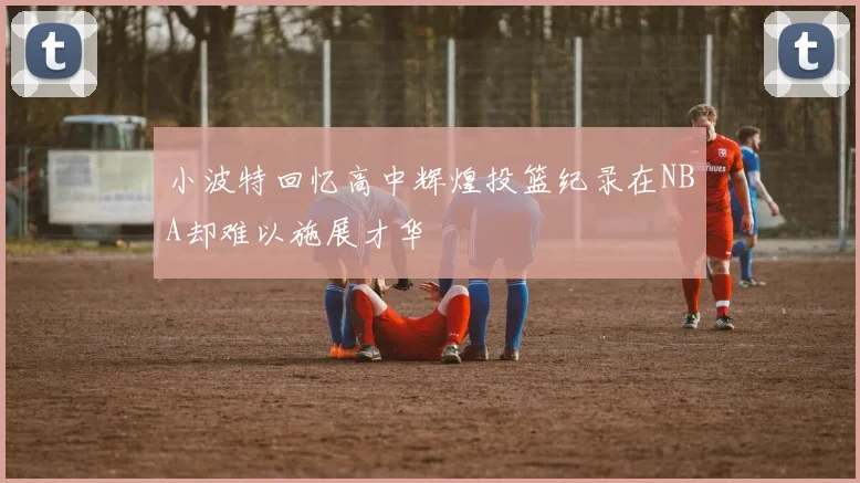 小波特回忆高中辉煌投篮纪录在NBA却难以施展才华