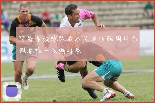阿隆索谈球队战术灵活性强调姆巴佩非唯一依赖对象