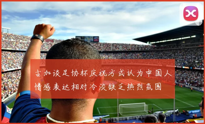古加谈足协杯庆祝方式认为中国人情感表达相对冷淡缺乏热烈氛围