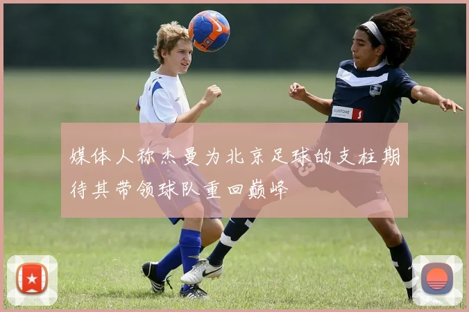媒体人称杰曼为北京足球的支柱期待其带领球队重回巅峰