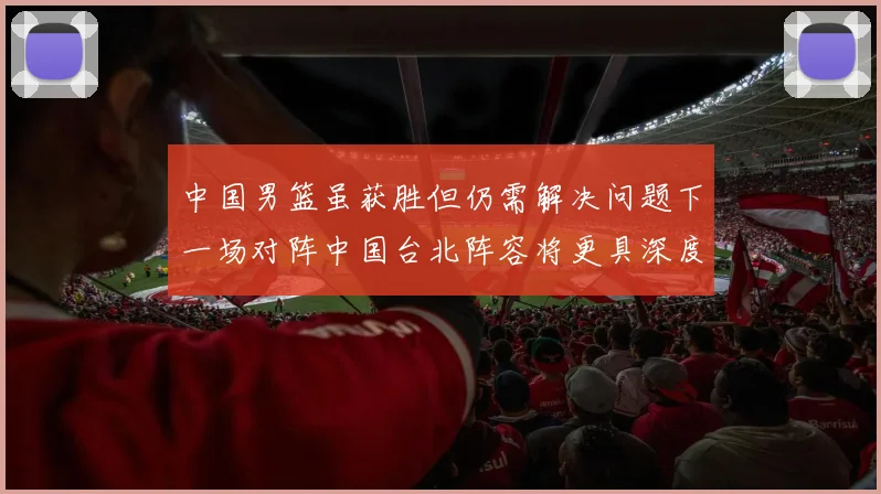 中国男篮虽获胜但仍需解决问题下一场对阵中国台北阵容将更具深度