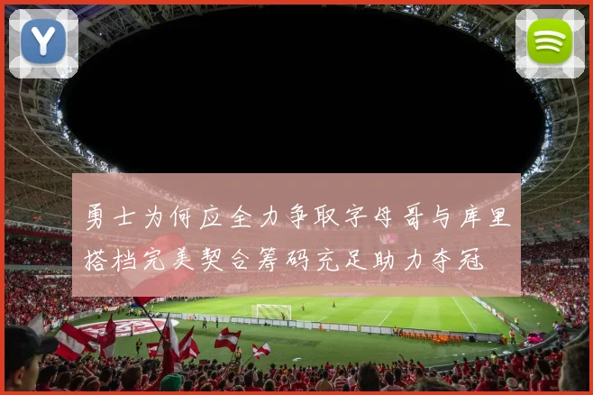 勇士为何应全力争取字母哥与库里搭档完美契合筹码充足助力夺冠
