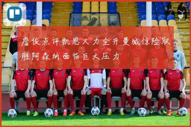 詹俊点评凯恩火力全开曼城惊险取胜阿森纳面临巨大压力